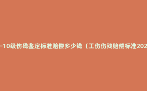 1—10级伤残鉴定标准赔偿多少钱（工伤伤残赔偿标准2021）