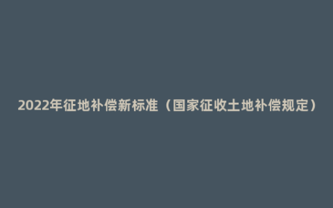 2022年征地补偿新标准（国家征收土地补偿规定）