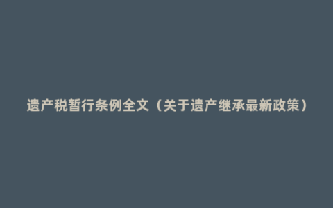 遗产税暂行条例全文（关于遗产继承最新政策）