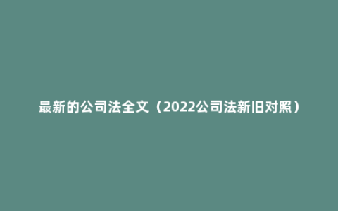 最新的公司法全文（2022公司法新旧对照）