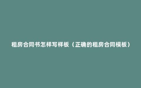 租房合同书怎样写样板（正确的租房合同模板）