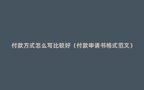 付款方式怎么写比较好（付款申请书格式范文）