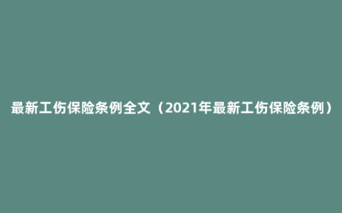 最新工伤保险条例全文（2021年最新工伤保险条例）