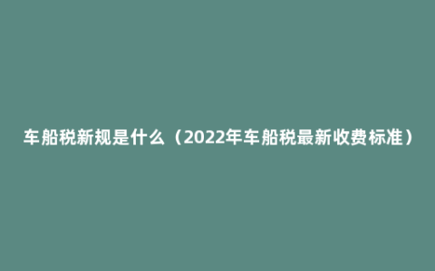 车船税新规是什么（2022年车船税最新收费标准）