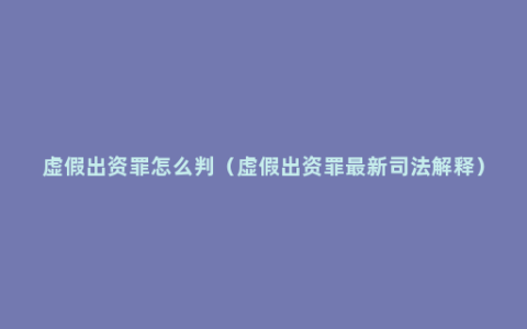 虚假出资罪怎么判（虚假出资罪最新司法解释）