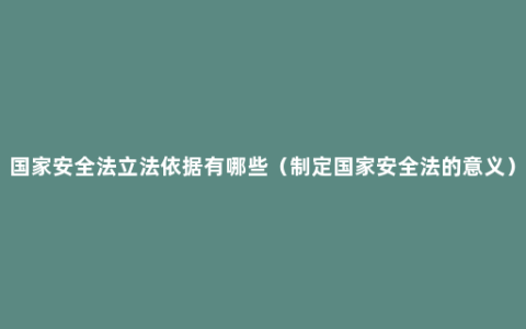 国家安全法立法依据有哪些（制定国家安全法的意义）