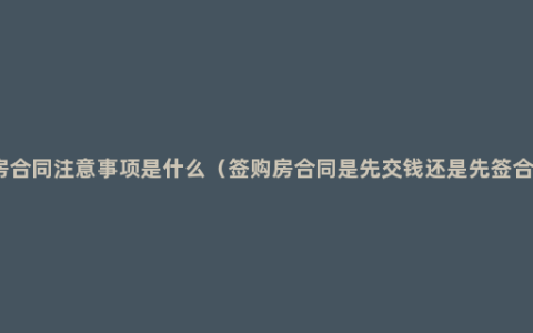 买房合同注意事项是什么（签购房合同是先交钱还是先签合同）