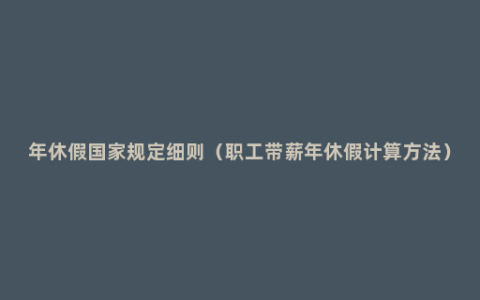 年休假国家规定细则（职工带薪年休假计算方法）