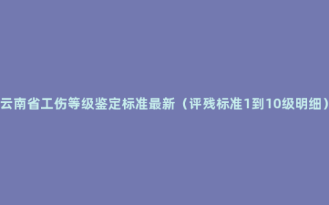 云南省工伤等级鉴定标准最新（评残标准1到10级明细）
