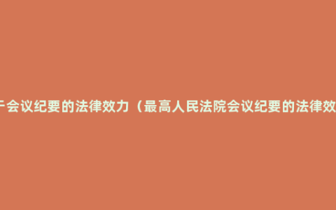 关于会议纪要的法律效力（最高人民法院会议纪要的法律效力）