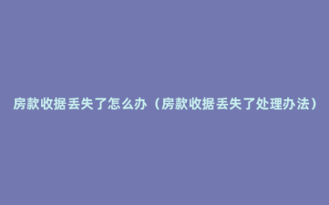 房款收据丢失了怎么办（房款收据丢失了处理办法）
