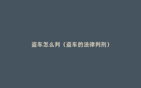 盗车怎么判（盗车的法律判刑）