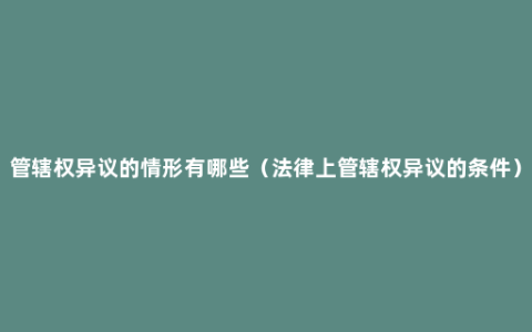 管辖权异议的情形有哪些（法律上管辖权异议的条件）