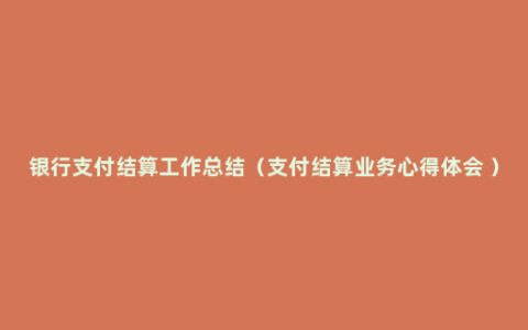银行支付结算工作总结（支付结算业务心得体会 ）