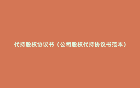 代持股权协议书（公司股权代持协议书范本）