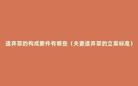 遗弃罪的构成要件有哪些（夫妻遗弃罪的立案标准）