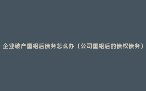企业破产重组后债务怎么办（公司重组后的债权债务）