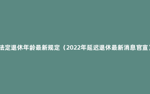 法定退休年龄最新规定（2022年延迟退休最新消息官宣）