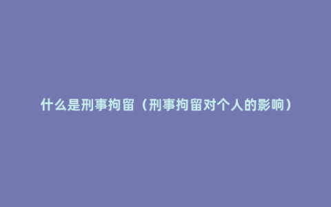 什么是刑事拘留（刑事拘留对个人的影响）