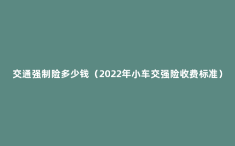 交通强制险多少钱（2022年小车交强险收费标准）