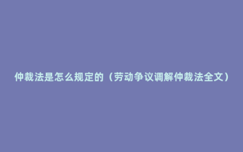 仲裁法是怎么规定的（劳动争议调解仲裁法全文）