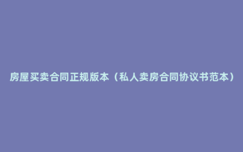 房屋买卖合同正规版本（私人卖房合同协议书范本）