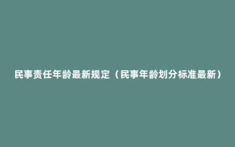 民事责任年龄最新规定（民事年龄划分标准最新）