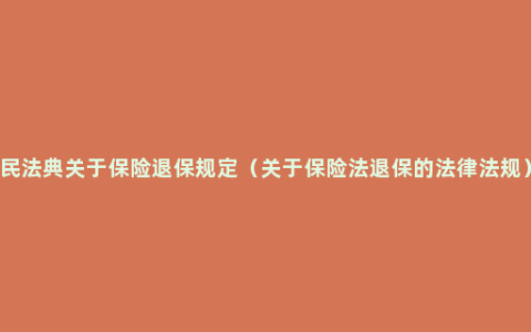 民法典关于保险退保规定（关于保险法退保的法律法规）