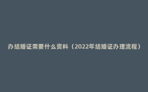 办结婚证需要什么资料（2022年结婚证办理流程）