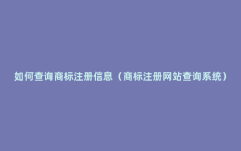 如何查询商标注册信息（商标注册网站查询系统）