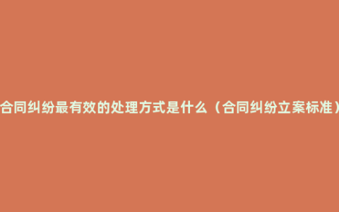 合同纠纷最有效的处理方式是什么（合同纠纷立案标准）