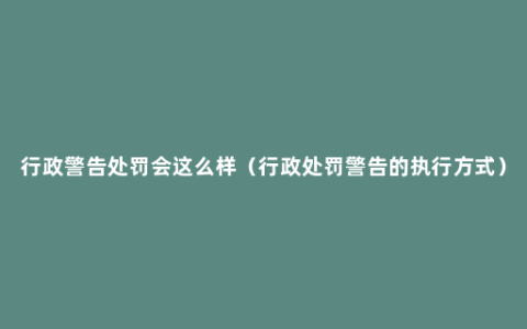行政警告处罚会这么样（行政处罚警告的执行方式）