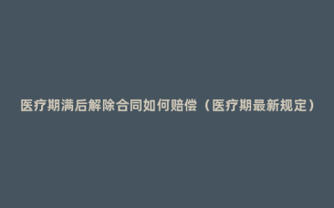 医疗期满后解除合同如何赔偿（医疗期最新规定）