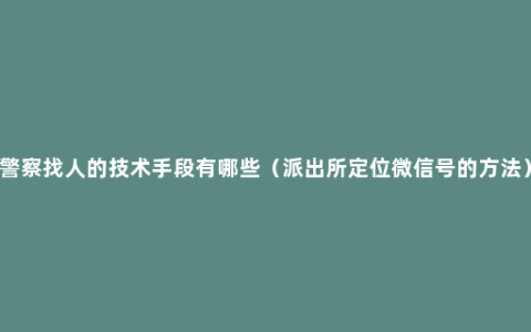 警察找人的技术手段有哪些（派出所定位微信号的方法）