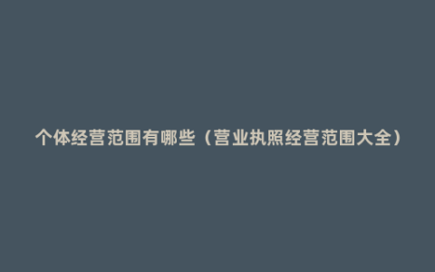个体经营范围有哪些（营业执照经营范围大全）