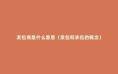 发包商是什么意思（发包和承包的概念）
