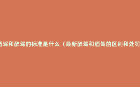 酒驾和醉驾的标准是什么（最新醉驾和酒驾的区别和处罚）