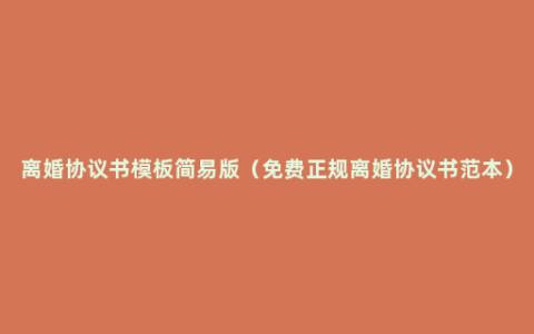 离婚协议书模板简易版（免费正规离婚协议书范本）