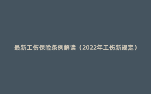 最新工伤保险条例解读（2022年工伤新规定）