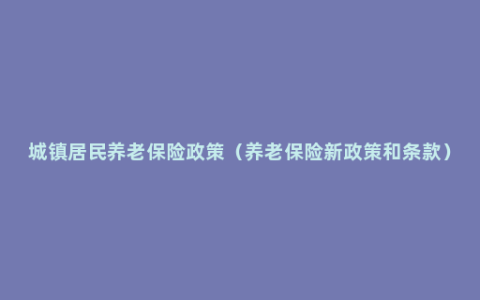 城镇居民养老保险政策（养老保险新政策和条款）
