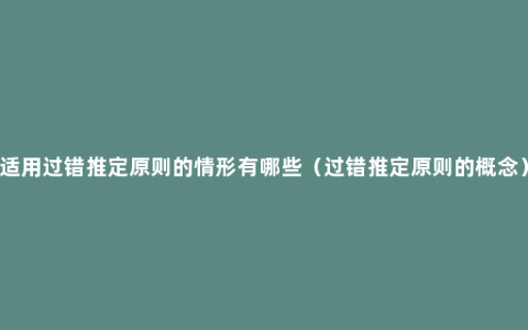 适用过错推定原则的情形有哪些（过错推定原则的概念）