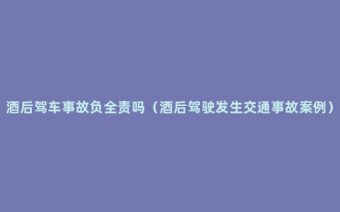 酒后驾车事故负全责吗（酒后驾驶发生交通事故案例）