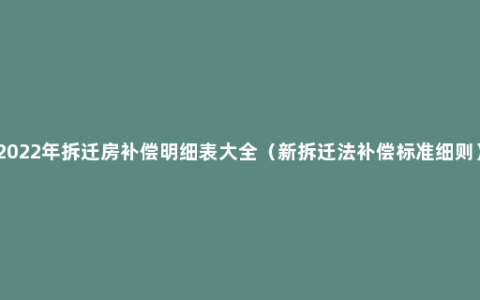 2022年拆迁房补偿明细表大全（新拆迁法补偿标准细则）