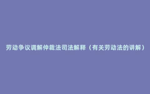 劳动争议调解仲裁法司法解释（有关劳动法的讲解）