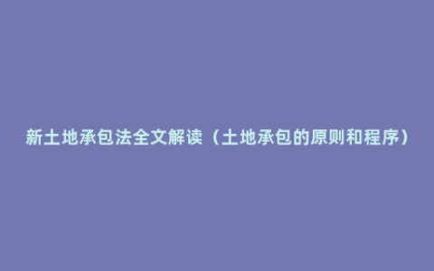 新土地承包法全文解读（土地承包的原则和程序）