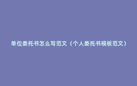 单位委托书怎么写范文（个人委托书模板范文）