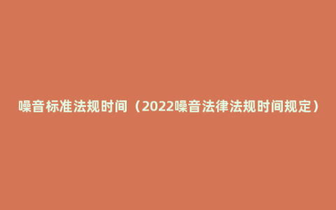 噪音标准法规时间（2022噪音法律法规时间规定）