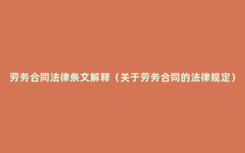 劳务合同法律条文解释（关于劳务合同的法律规定）