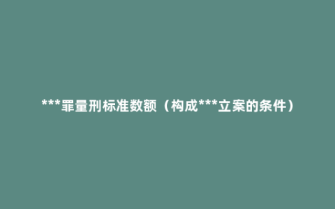 ***罪量刑标准数额（构成***立案的条件）