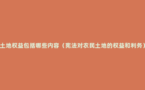 土地权益包括哪些内容（宪法对农民土地的权益和利务）